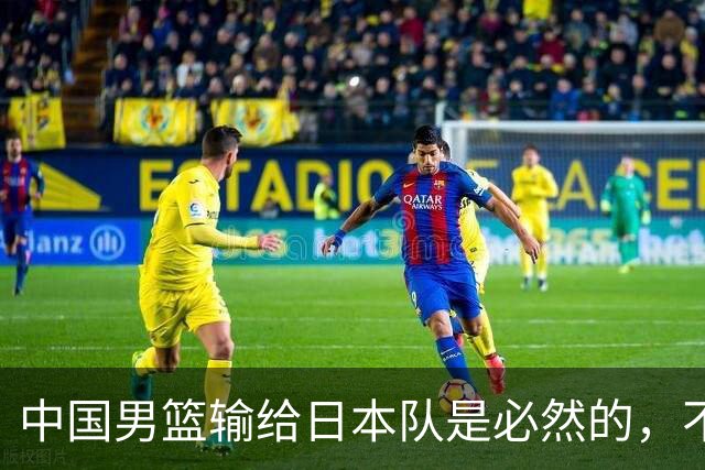 中国男篮输给日本队是必然的，不能太怪罪于郭士强和球员